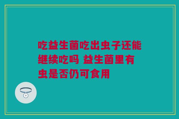 吃益生菌吃出虫子还能继续吃吗 益生菌里有虫是否仍可食用