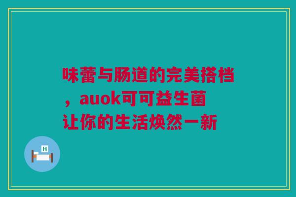 味蕾与肠道的完美搭档，auok可可益生菌让你的生活焕然一新