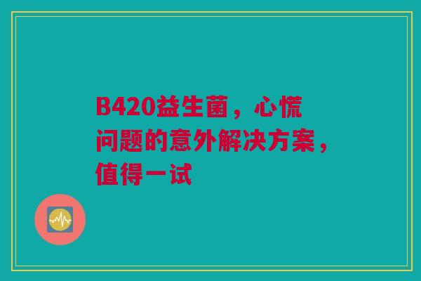 B420益生菌，心慌问题的意外解决方案，值得一试