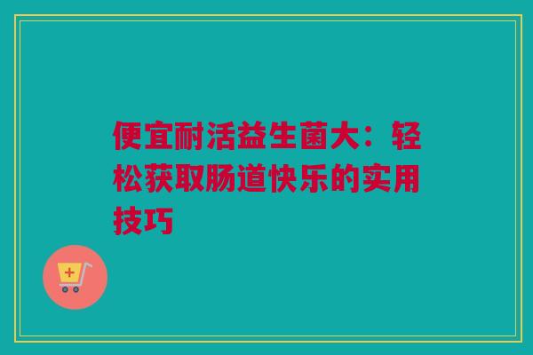 便宜耐活益生菌大：轻松获取肠道快乐的实用技巧