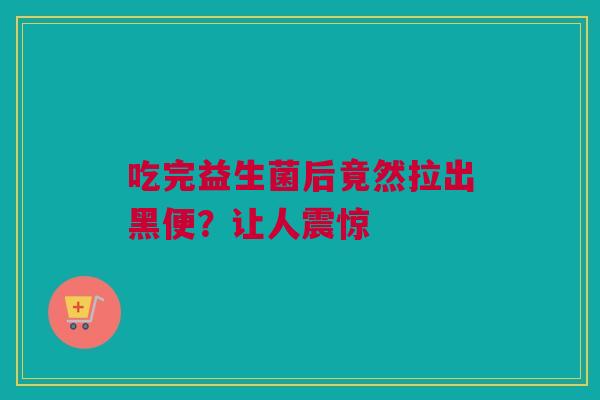 吃完益生菌后竟然拉出黑便？让人震惊