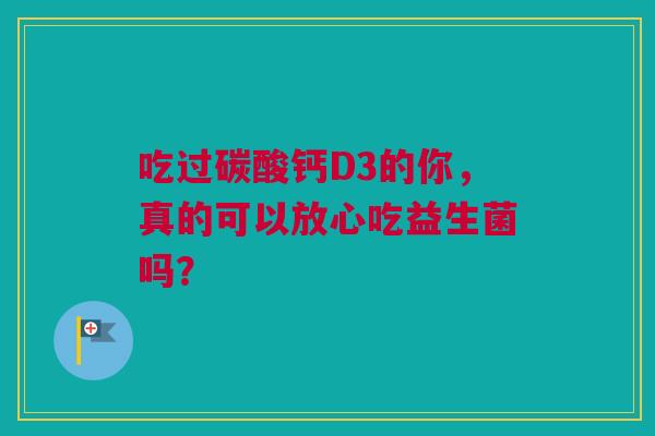吃过碳酸钙D3的你，真的可以放心吃益生菌吗？