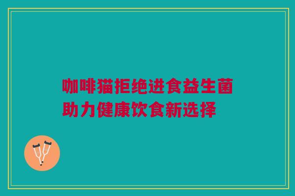 咖啡猫拒绝进食益生菌助力健康饮食新选择