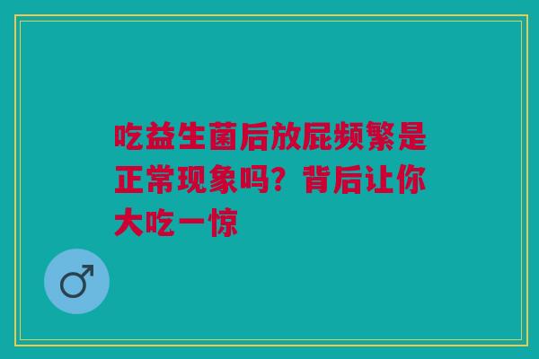 吃益生菌后放屁频繁是正常现象吗？背后让你大吃一惊