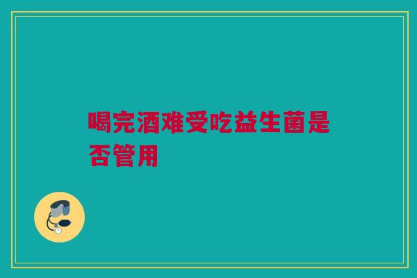 喝完酒难受吃益生菌是否管用