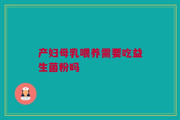 产妇母乳喂养需要吃益生菌粉吗