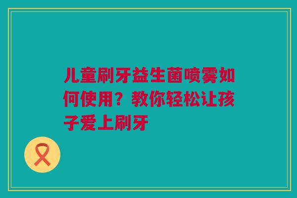 儿童刷牙益生菌喷雾如何使用？教你轻松让孩子爱上刷牙