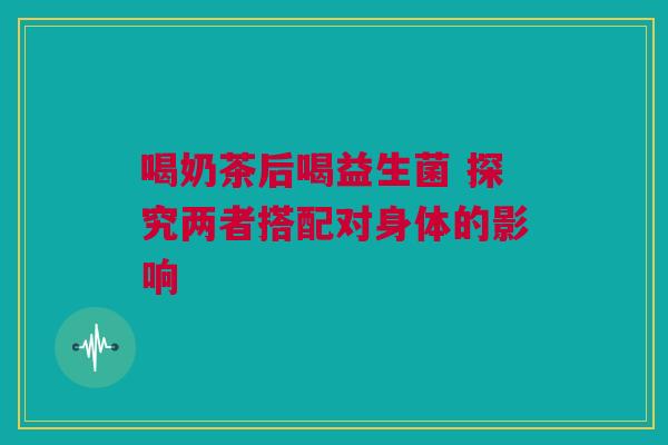 喝奶茶后喝益生菌 探究两者搭配对身体的影响