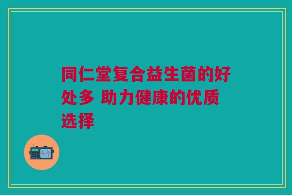 同仁堂复合益生菌的好处多 助力健康的优质选择