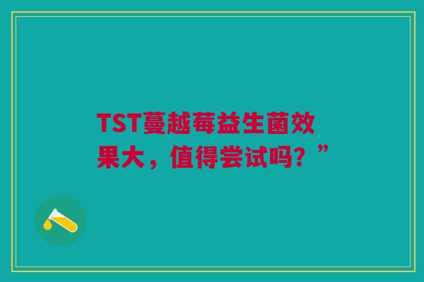 TST蔓越莓益生菌效果大，值得尝试吗？”