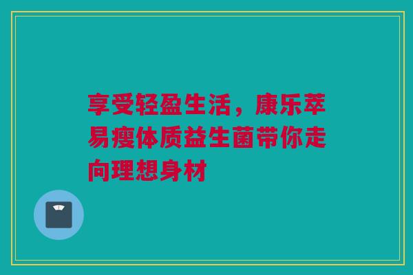 享受轻盈生活，康乐萃易瘦体质益生菌带你走向理想身材