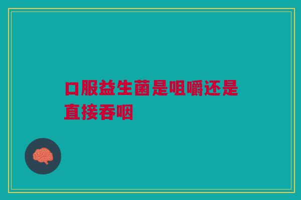 口服益生菌是咀嚼还是直接吞咽