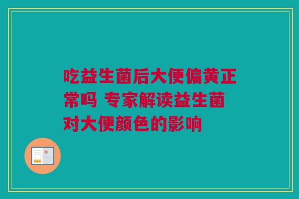 吃益生菌后大便偏黄正常吗 专家解读益生菌对大便颜色的影响