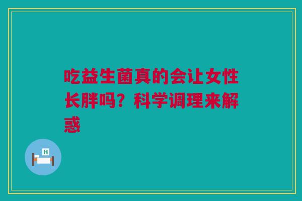 吃益生菌真的会让女性长胖吗？科学调理来解惑