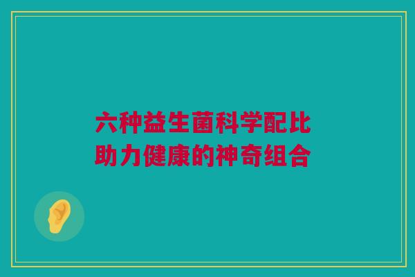 六种益生菌科学配比 助力健康的神奇组合