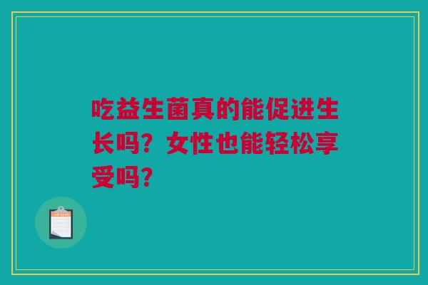 吃益生菌真的能促进生长吗？女性也能轻松享受吗？