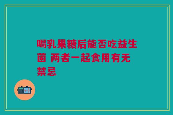 喝乳果糖后能否吃益生菌 两者一起食用有无禁忌