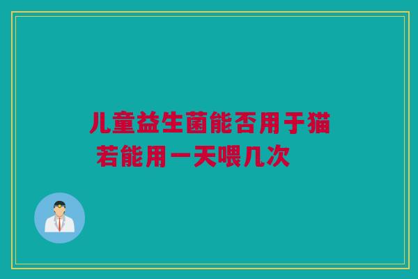 儿童益生菌能否用于猫 若能用一天喂几次