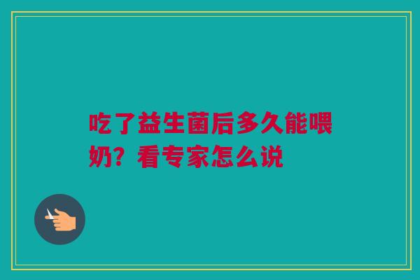 吃了益生菌后多久能喂奶？看专家怎么说