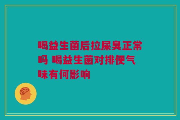 喝益生菌后拉屎臭正常吗 喝益生菌对排便气味有何影响