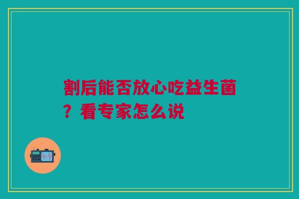 割后能否放心吃益生菌？看专家怎么说