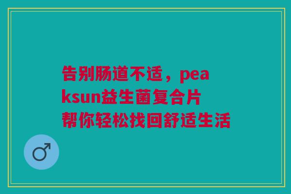 告别肠道不适，peaksun益生菌复合片帮你轻松找回舒适生活