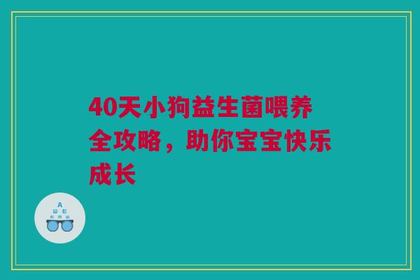 40天小狗益生菌喂养全攻略，助你宝宝快乐成长
