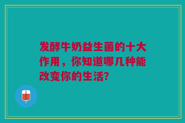 发酵牛奶益生菌的十大作用，你知道哪几种能改变你的生活？