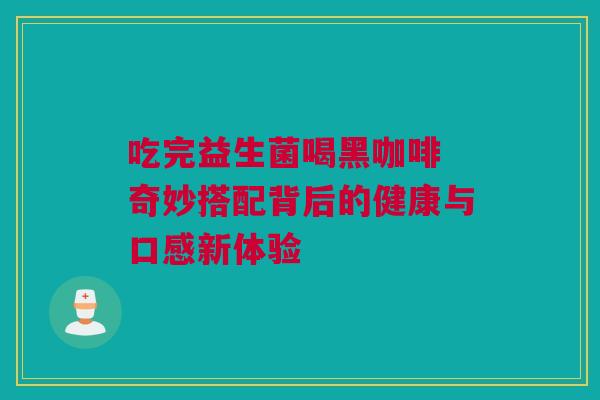 吃完益生菌喝黑咖啡 奇妙搭配背后的健康与口感新体验