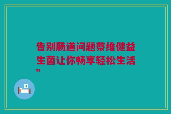 告别肠道问题蔡维健益生菌让你畅享轻松生活”