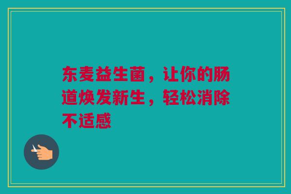 东麦益生菌，让你的肠道焕发新生，轻松消除不适感