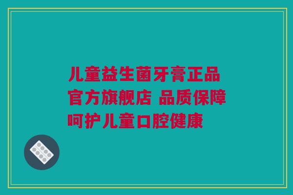 儿童益生菌牙膏正品 官方旗舰店 品质保障呵护儿童口腔健康