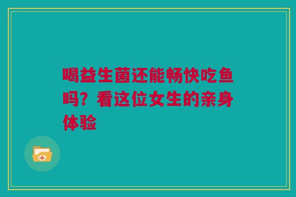 喝益生菌还能畅快吃鱼吗？看这位女生的亲身体验