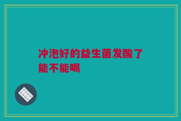 冲泡好的益生菌发酸了能不能喝