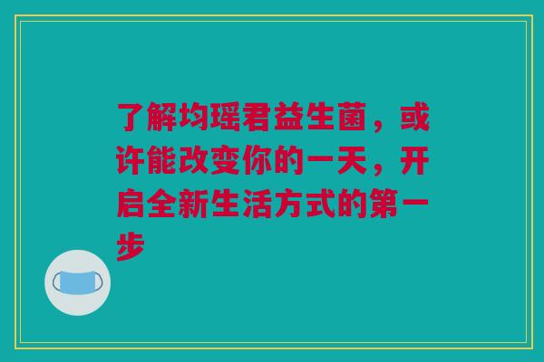 了解均瑶君益生菌，或许能改变你的一天，开启全新生活方式的第一步