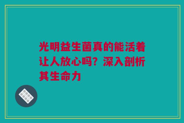 光明益生菌真的能活着让人放心吗？深入剖析其生命力