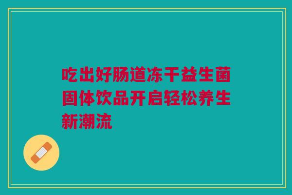 吃出好肠道冻干益生菌固体饮品开启轻松养生新潮流