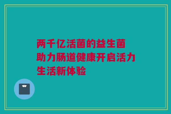 两千亿活菌的益生菌 助力肠道健康开启活力生活新体验