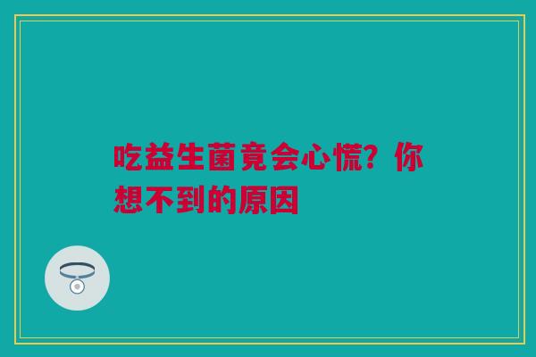 吃益生菌竟会心慌？你想不到的原因