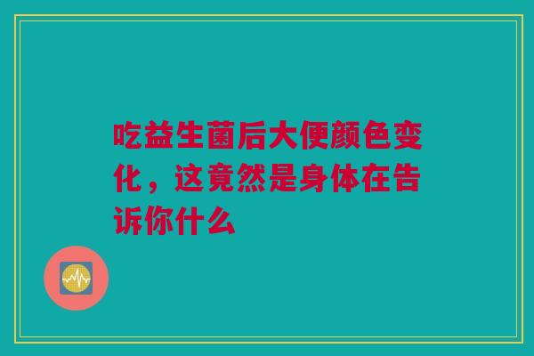 吃益生菌后大便颜色变化，这竟然是身体在告诉你什么