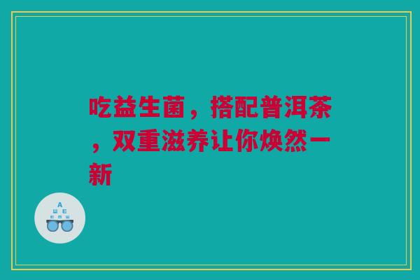 吃益生菌，搭配普洱茶，双重滋养让你焕然一新