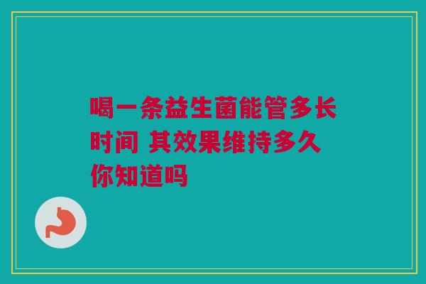 喝一条益生菌能管多长时间 其效果维持多久你知道吗