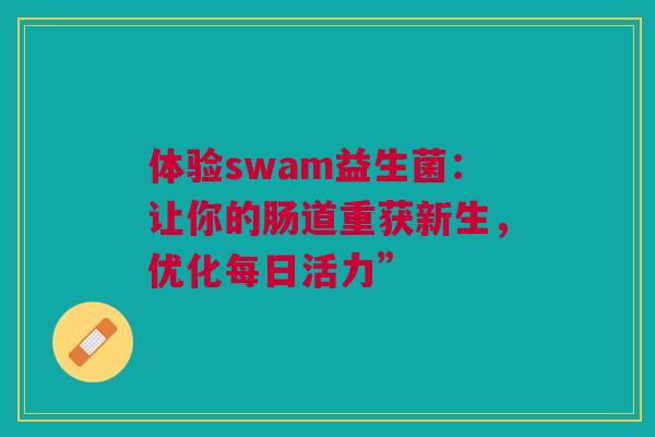 体验swam益生菌：让你的肠道重获新生，优化每日活力”