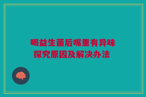 喝益生菌后嘴里有异味 探究原因及解决办法