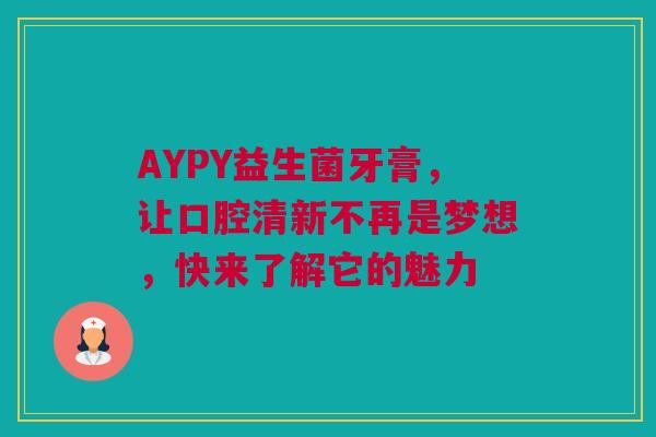 AYPY益生菌牙膏，让口腔清新不再是梦想，快来了解它的魅力