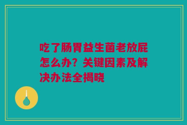吃了肠胃益生菌老放屁怎么办？关键因素及解决办法全揭晓