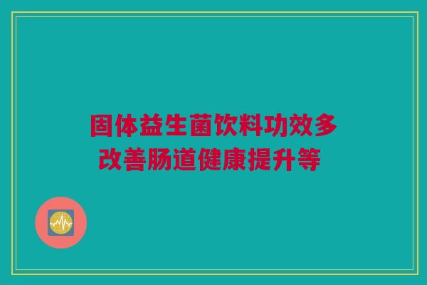 固体益生菌饮料功效多 改善肠道健康提升等