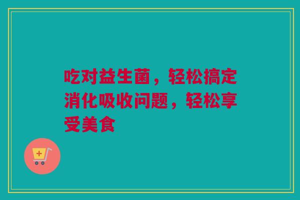 吃对益生菌，轻松搞定消化吸收问题，轻松享受美食