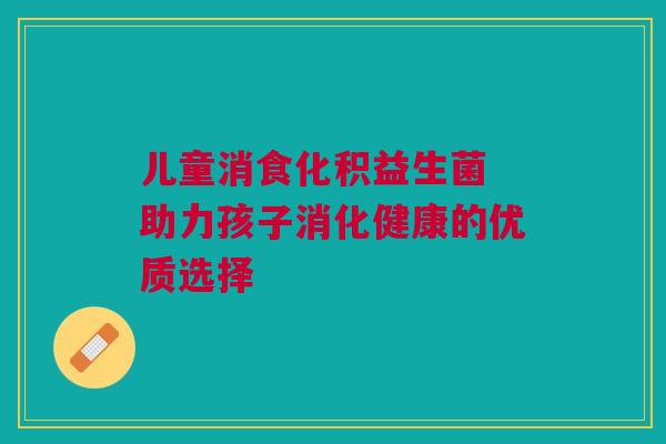 儿童消食化积益生菌 助力孩子消化健康的优质选择