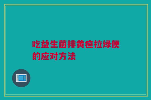 吃益生菌排黄疸拉绿便的应对方法